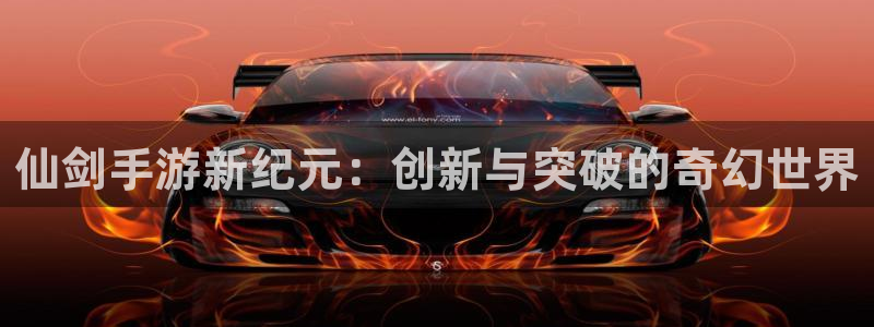 星空娱乐app：仙剑手游新纪元：创新与突破的奇幻世界