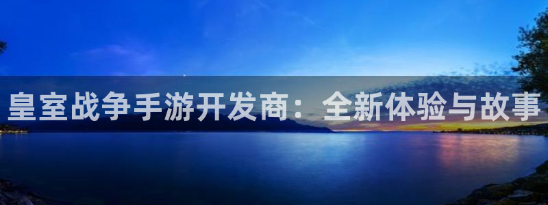 星空娱乐最新网址：皇室战争手游开发商：全新体验与故事