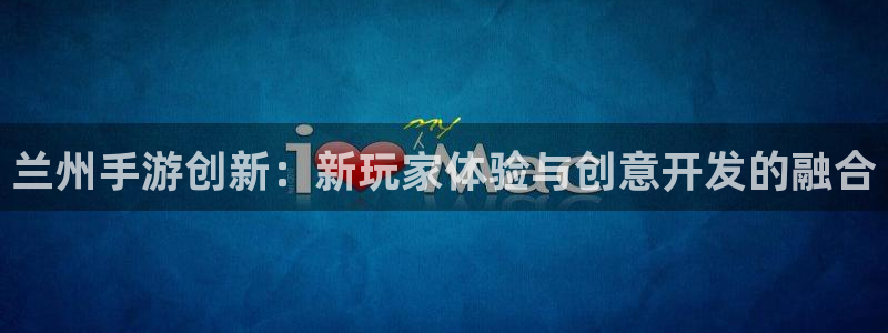 星空体育娱乐：兰州手游创新：新玩家体验与创意开发的融合