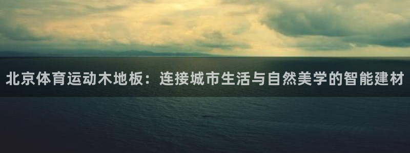bbin视讯下：北京体育运动木地板：连接城市生活与自然美学的智能建材